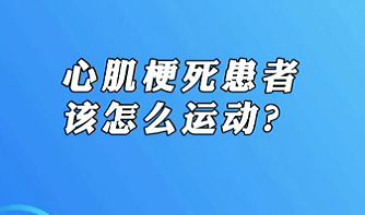 【名醫(yī)面對(duì)面之心臟100問】心肌梗死患者該怎么運(yùn)動(dòng)？