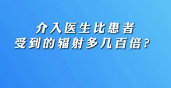 【名醫(yī)面對面之心臟100問】介入醫(yī)生比患者受到的輻射多幾百倍？