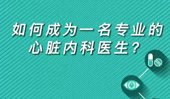 【名醫(yī)面對(duì)面之心臟100問】如何成為一名專業(yè)的心臟內(nèi)科醫(yī)生？
